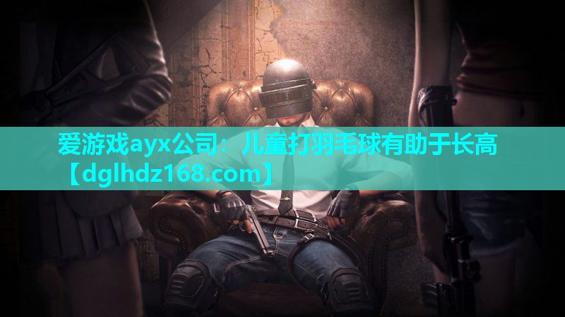 爱游戏ayx公司：儿童打羽毛球有助于长高
