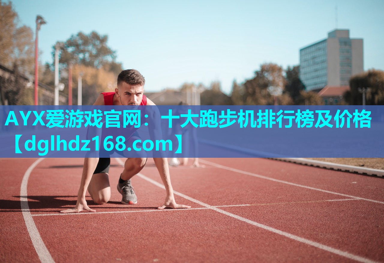 AYX爱游戏官网：十大跑步机排行榜及价格