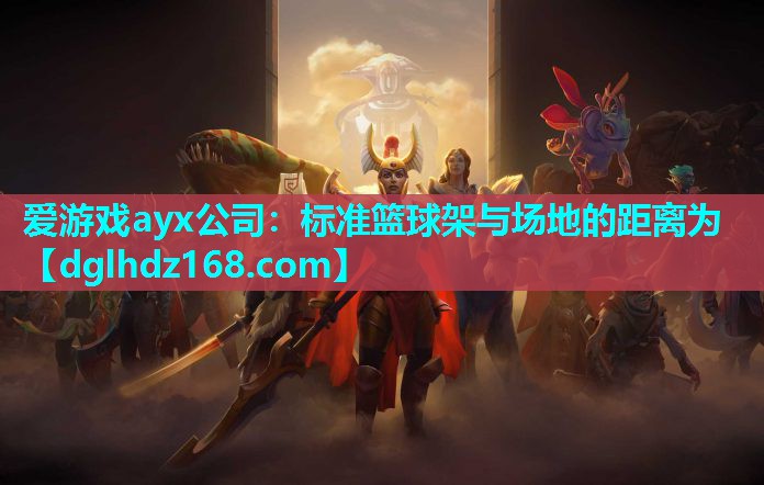 爱游戏ayx公司：标准篮球架与场地的距离为