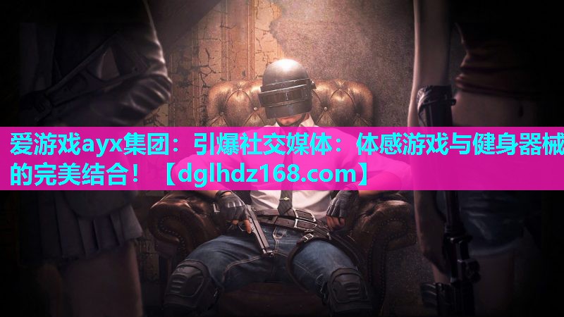 爱游戏ayx集团：引爆社交媒体：体感游戏与健身器械的完美结合！