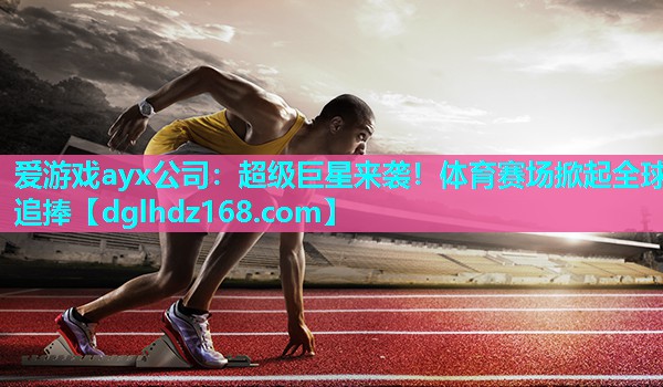 爱游戏ayx公司：超级巨星来袭！体育赛场掀起全球追捧