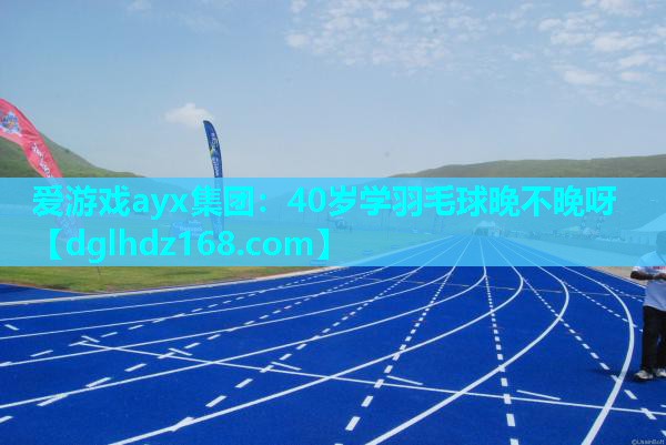 爱游戏ayx集团：40岁学羽毛球晚不晚呀