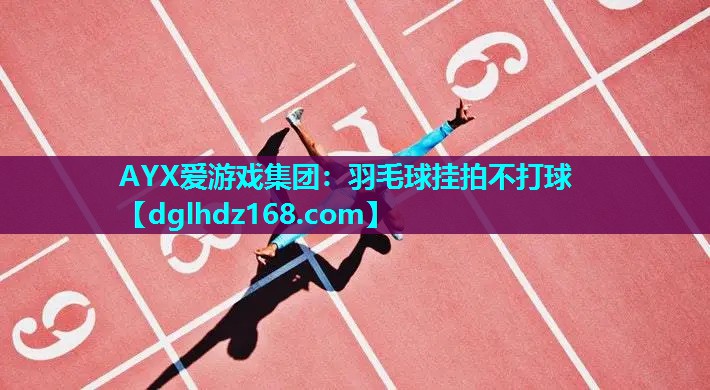 AYX爱游戏集团：羽毛球挂拍不打球