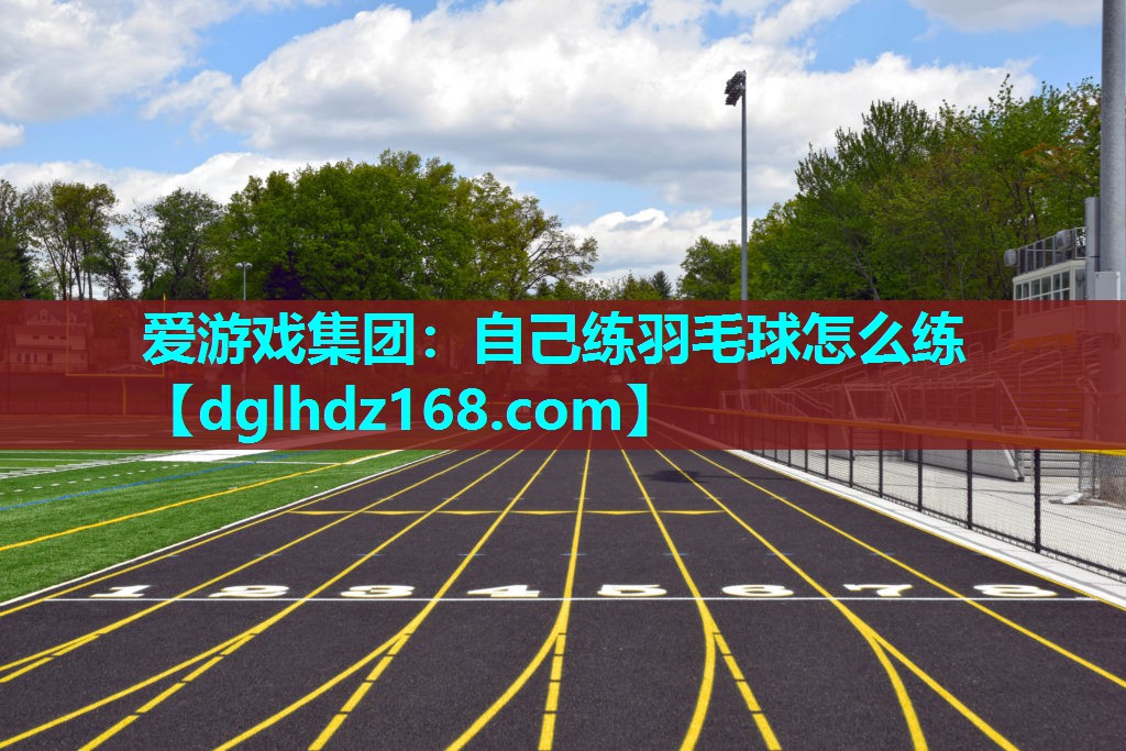 爱游戏集团：自己练羽毛球怎么练