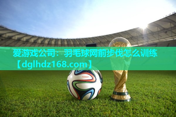 爱游戏公司：羽毛球网前步伐怎么训练