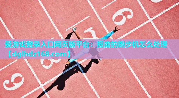 爱游戏登录入口网页版平台：报废的跑步机怎么处理