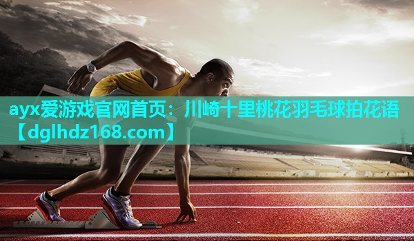 ayx爱游戏官网首页：川崎十里桃花羽毛球拍花语