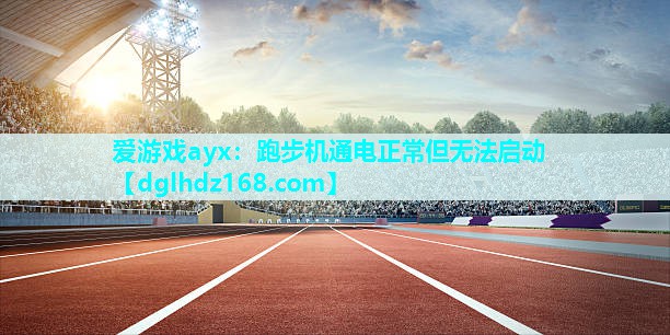 爱游戏ayx：跑步机通电正常但无法启动