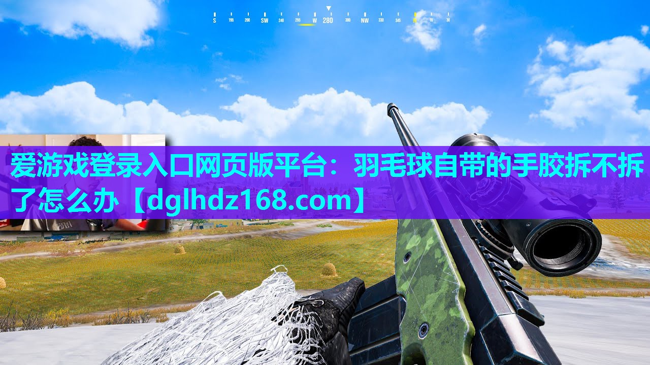 爱游戏登录入口网页版平台：羽毛球自带的手胶拆不拆了怎么办