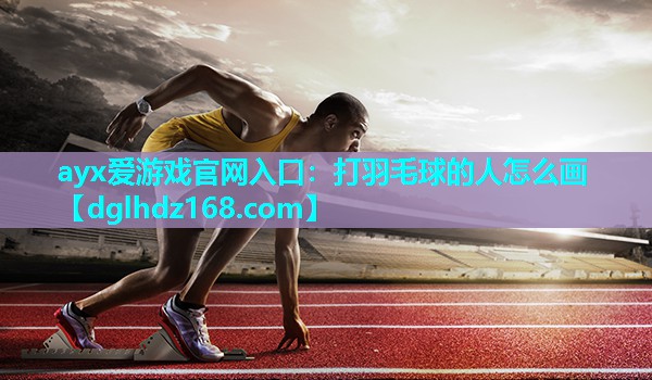 ayx爱游戏官网入口：打羽毛球的人怎么画