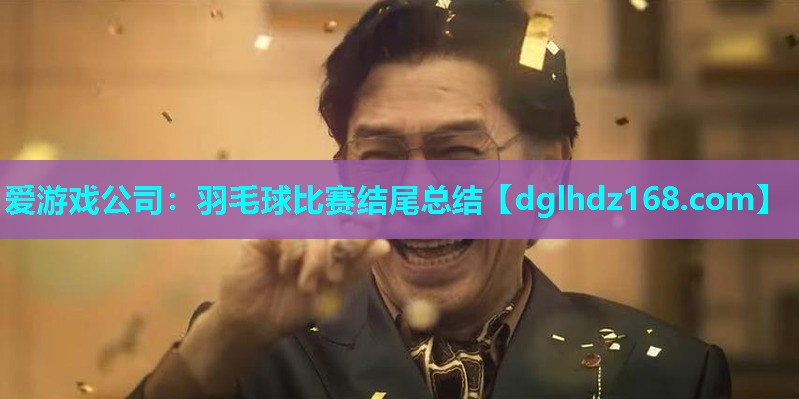 爱游戏公司：羽毛球比赛结尾总结