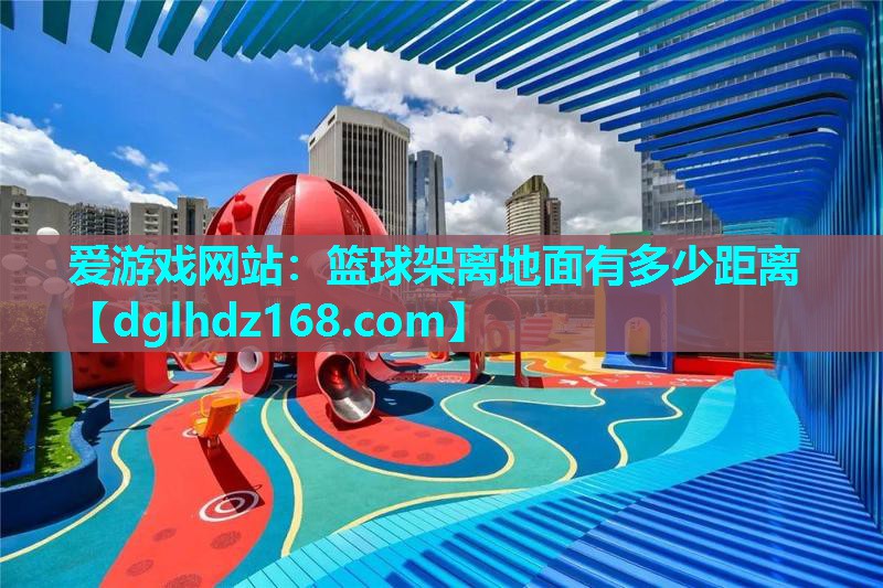 爱游戏网站：篮球架离地面有多少距离