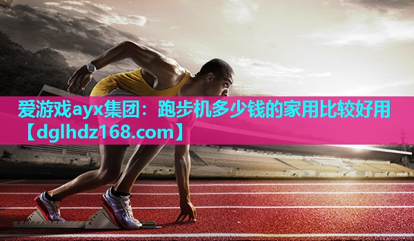 爱游戏ayx集团：跑步机多少钱的家用比较好用