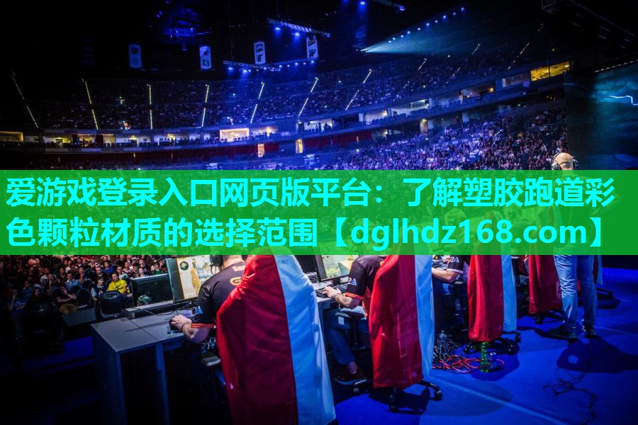 爱游戏登录入口网页版平台：了解塑胶跑道彩色颗粒材质的选择范围