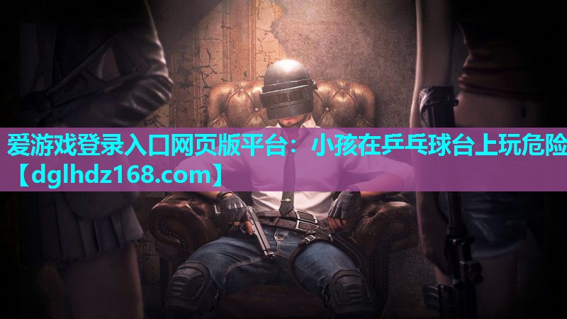 小孩在乒乓球台上玩危险 小孩在乒乓球台上玩危险