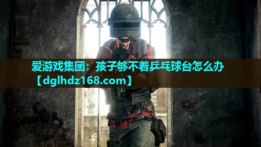 孩子够不着乒乓球台怎么办 孩子够不着乒乓球台怎么办