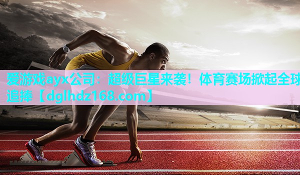 超级巨星来袭!体育赛场掀起全球追捧 超级巨星来袭!体育赛场掀起全球追捧