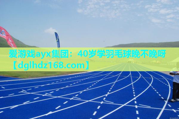 40岁学羽毛球晚不晚呀 40岁学羽毛球晚不晚呀