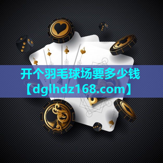 开个羽毛球场要多少钱 开个羽毛球场要多少钱